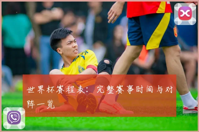 世界杯赛程表：完整赛事时间与对阵一览