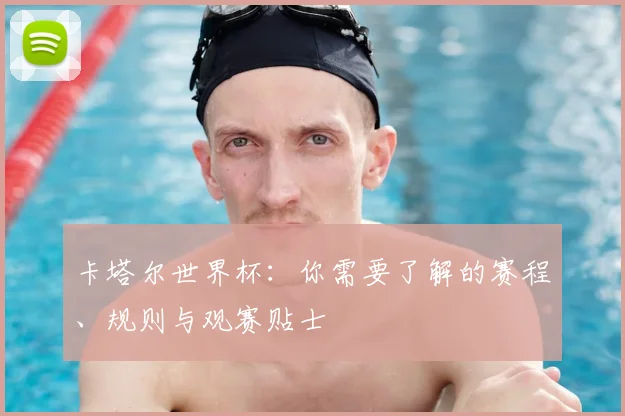 卡塔尔世界杯:你需要了解的赛程、规则与观赛贴士