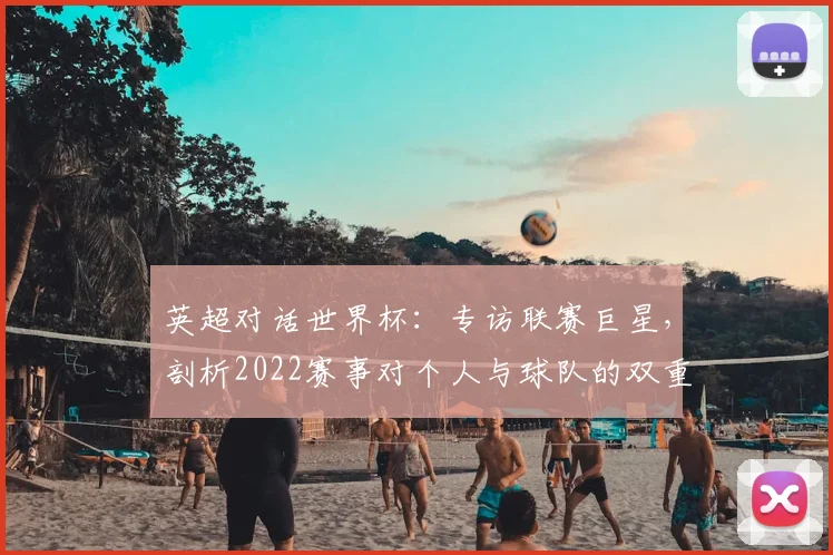 英超对话世界杯:专访联赛巨星,剖析2022赛事对个人与球队的双重塑造
