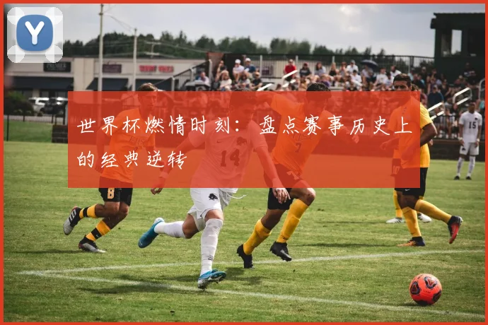 世界杯燃情时刻:盘点赛事历史上的经典逆转