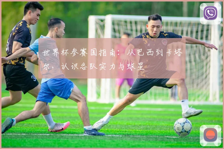 世界杯参赛国指南:从巴西到卡塔尔,认识各队实力与球星