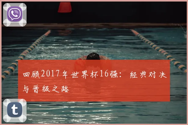 回顾2017年世界杯16强:经典对决与晋级之路