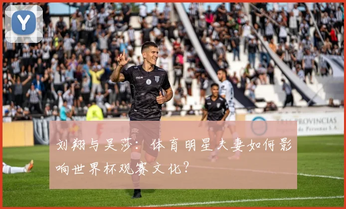 刘翔与吴莎：体育明星夫妻如何影响世界杯观赛文化？