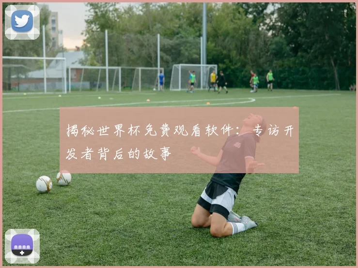 揭秘世界杯免费观看软件:专访开发者背后的故事