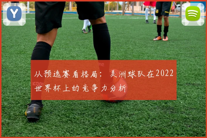 从预选赛看格局:美洲球队在2022世界杯上的竞争力分析