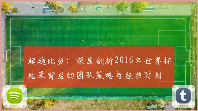 超越比分:深度剖析2016年世界杯结果背后的团队策略与经典时刻