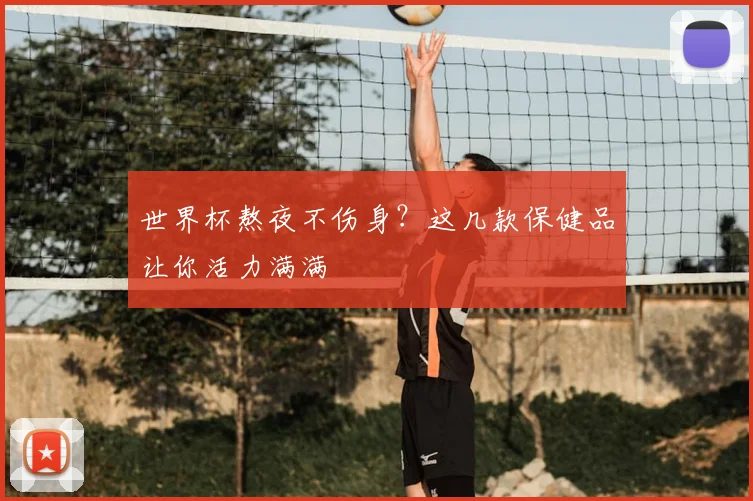 世界杯熬夜不伤身?这几款保健品让你活力满满