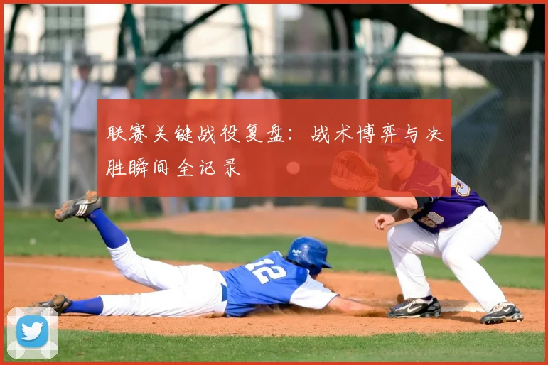 联赛关键战役复盘:战术博弈与决胜瞬间全记录