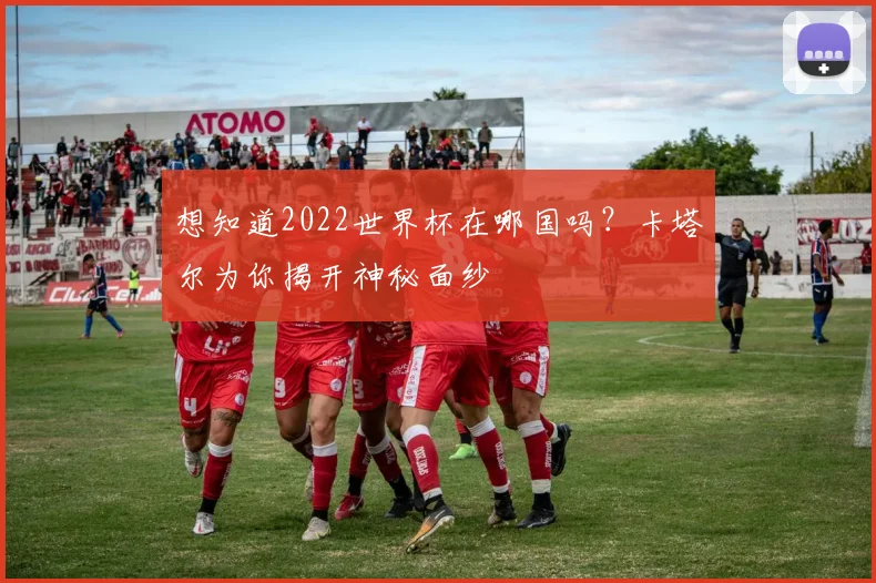 想知道2022世界杯在哪国吗？卡塔尔为你揭开神秘面纱