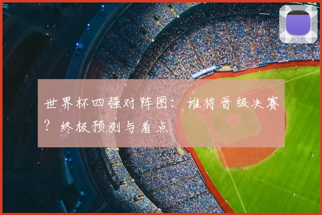世界杯四强对阵图:谁将晋级决赛?终极预测与看点