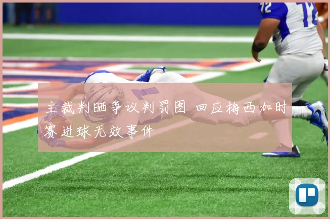 主裁判晒争议判罚图 回应梅西加时赛进球无效事件