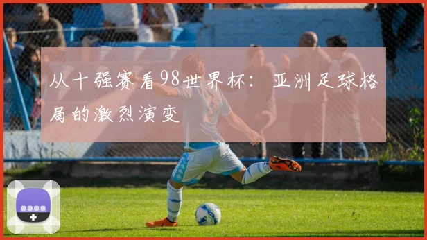 从十强赛看98世界杯:亚洲足球格局的激烈演变