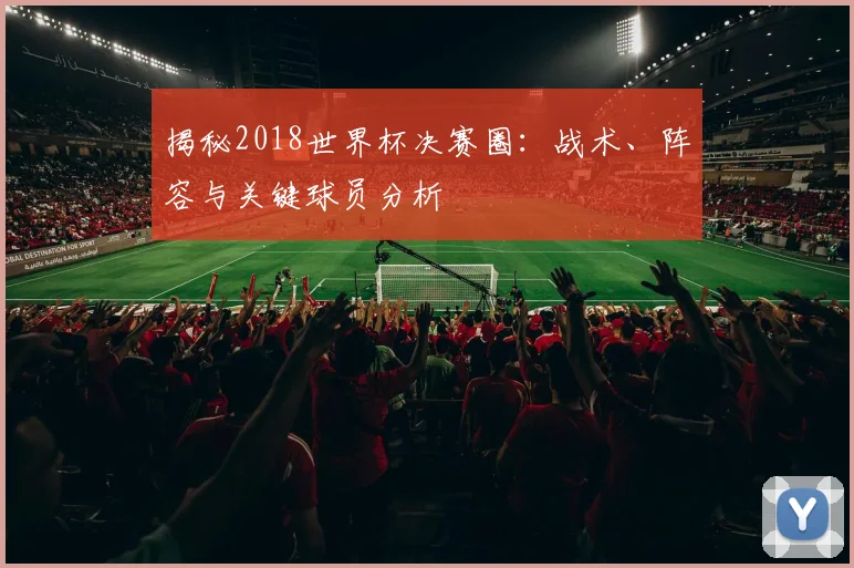揭秘2018世界杯决赛圈:战术、阵容与关键球员分析