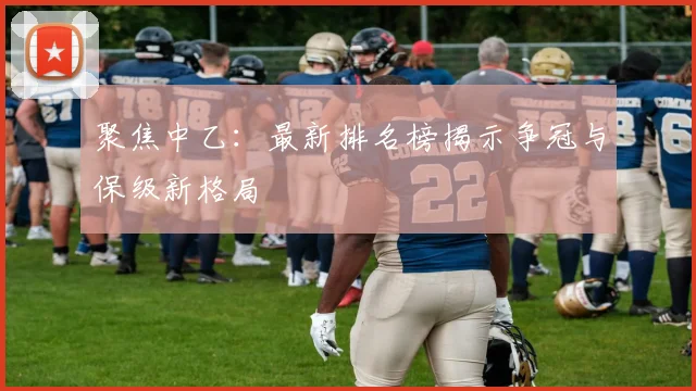聚焦中乙：最新排名榜揭示争冠与保级新格局