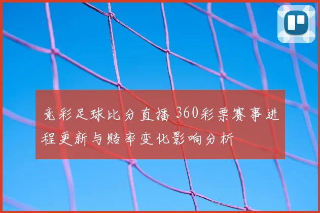 竞彩足球比分直播 360彩票赛事进程更新与赔率变化影响分析