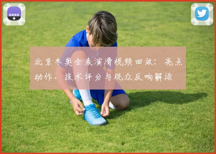北京冬奥会表演滑视频回放：亮点动作、技术评分与观众反响解读