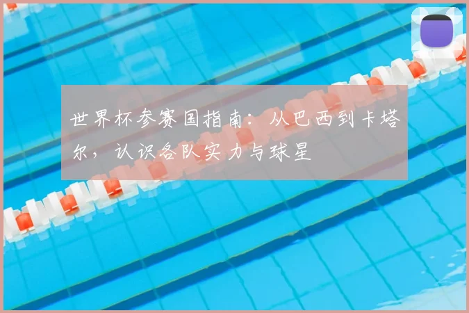 世界杯参赛国指南：从巴西到卡塔尔，认识各队实力与球星