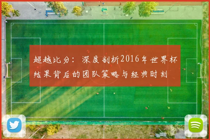 超越比分：深度剖析2016年世界杯结果背后的团队策略与经典时刻