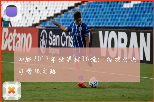 回顾2017年世界杯16强：经典对决与晋级之路