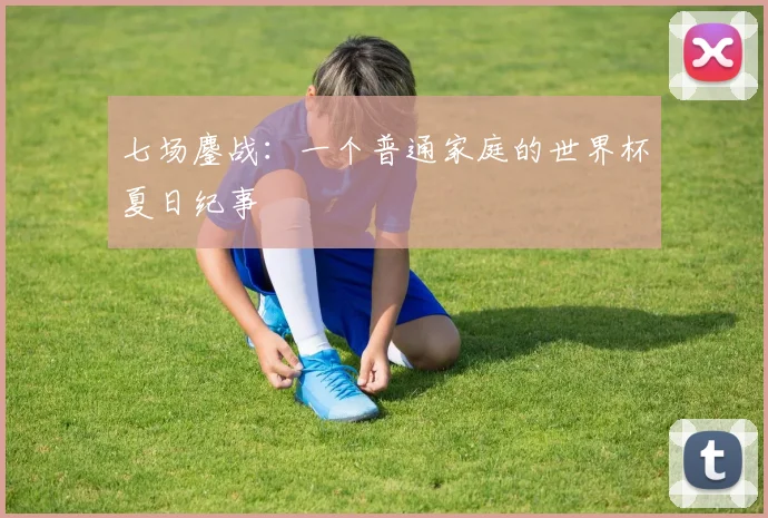 七场鏖战:一个普通家庭的世界杯夏日纪事