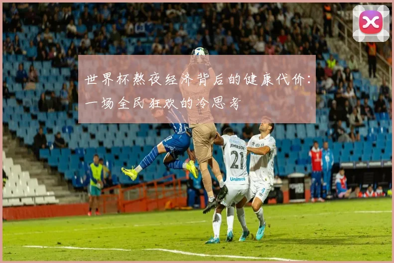 世界杯熬夜经济背后的健康代价:一场全民狂欢的冷思考