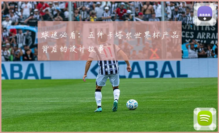 球迷必看:五件卡塔尔世界杯产品背后的设计故事