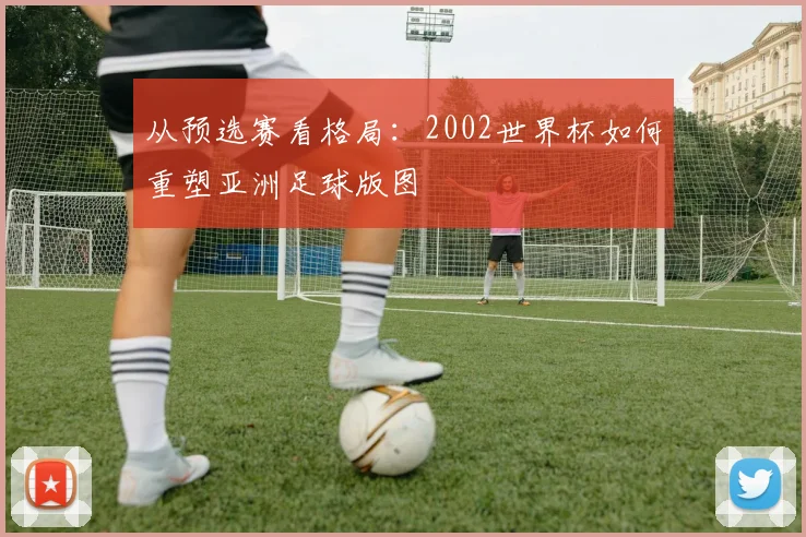 从预选赛看格局:2002世界杯如何重塑亚洲足球版图