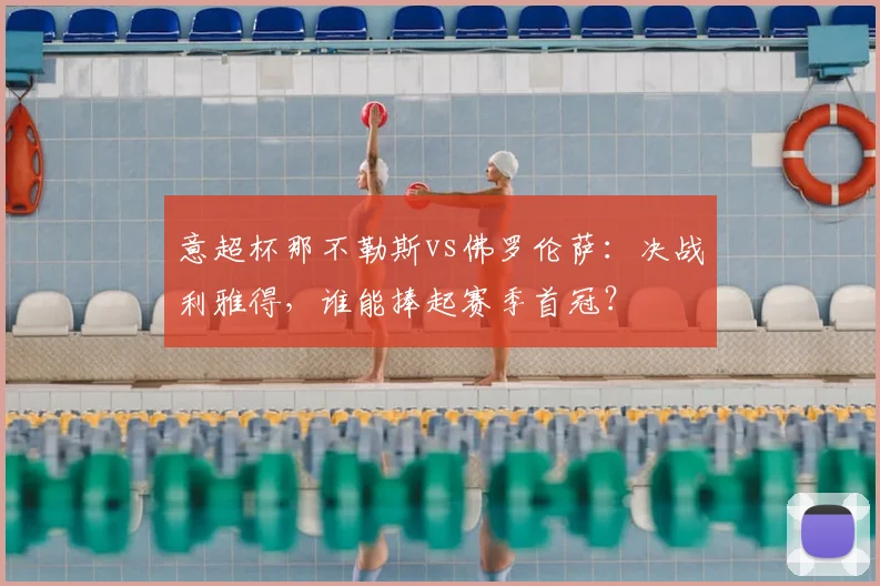 意超杯那不勒斯vs佛罗伦萨：决战利雅得，谁能捧起赛季首冠？