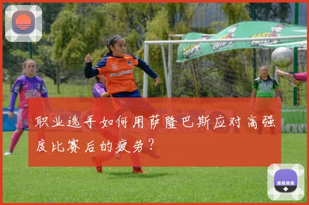 职业选手如何用萨隆巴斯应对高强度比赛后的疲劳？