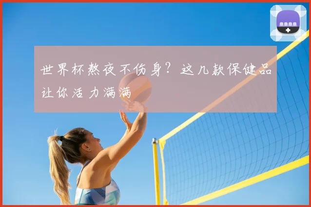 世界杯熬夜不伤身?这几款保健品让你活力满满