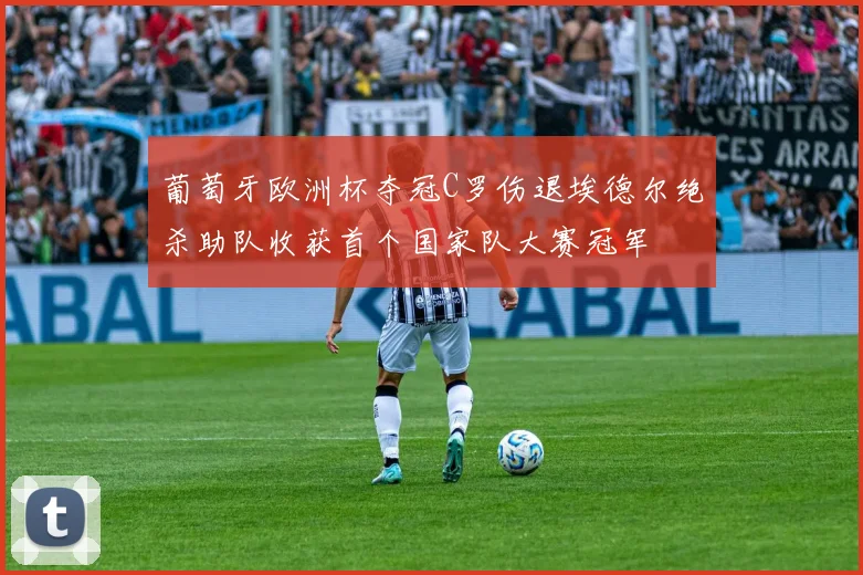 葡萄牙欧洲杯夺冠C罗伤退埃德尔绝杀助队收获首个国家队大赛冠军