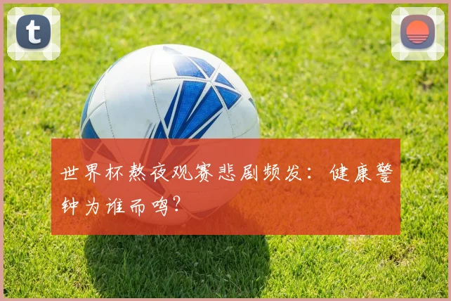 世界杯熬夜观赛悲剧频发:健康警钟为谁而鸣?