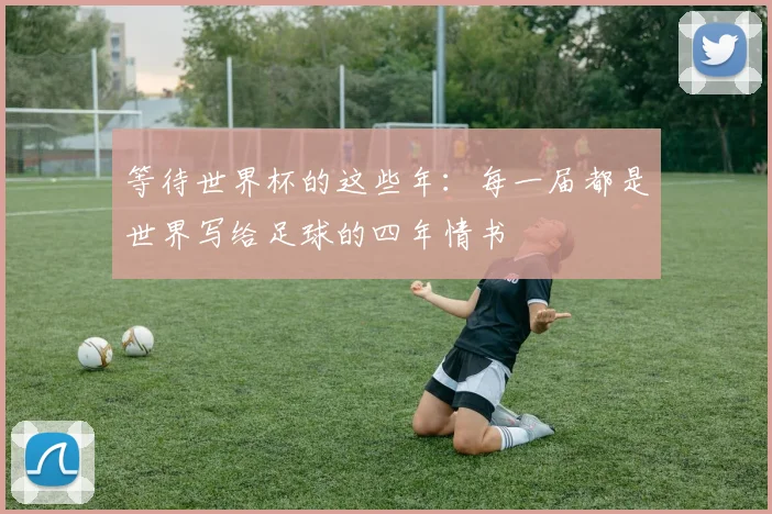 等待世界杯的这些年：每一届都是世界写给足球的四年情书