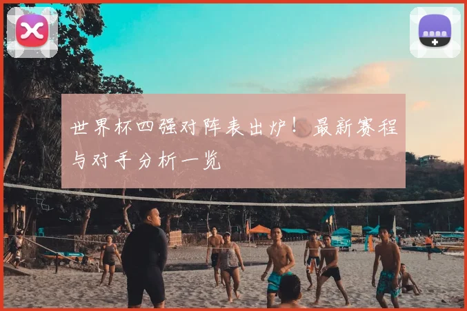 世界杯四强对阵表出炉!最新赛程与对手分析一览
