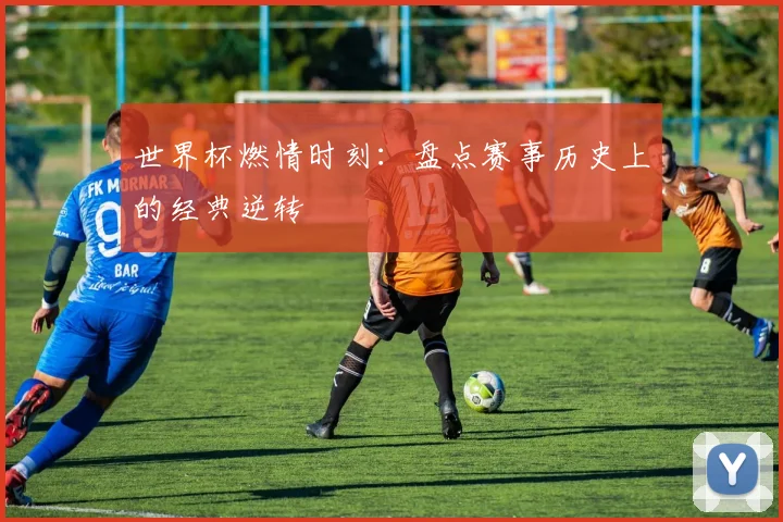 世界杯燃情时刻:盘点赛事历史上的经典逆转