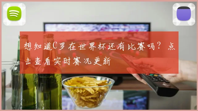 想知道C罗在世界杯还有比赛吗？点击查看实时赛况更新