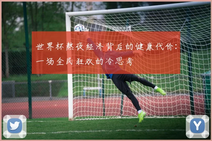 世界杯熬夜经济背后的健康代价:一场全民狂欢的冷思考