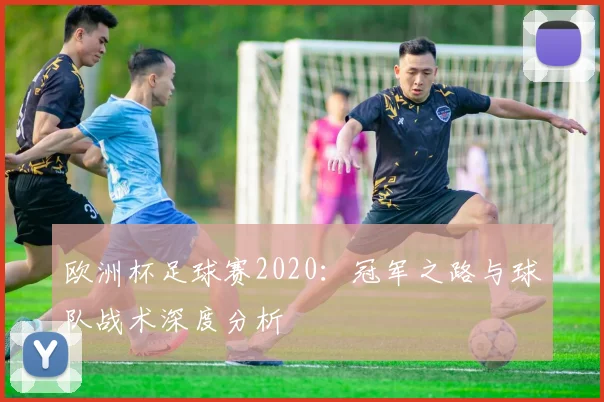 欧洲杯足球赛2020：冠军之路与球队战术深度分析