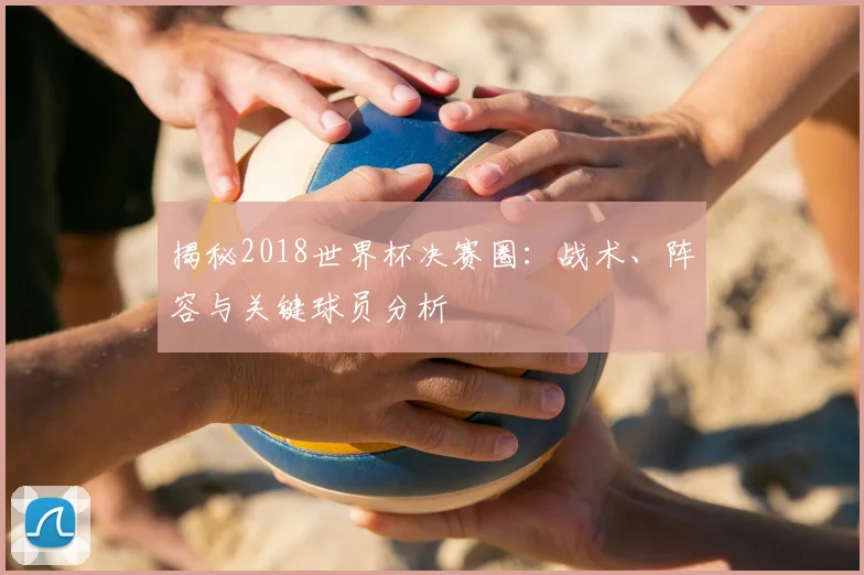 揭秘2018世界杯决赛圈:战术、阵容与关键球员分析