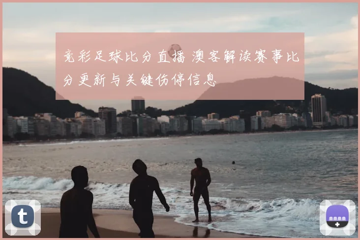 竞彩足球比分直播 澳客解读赛事比分更新与关键伤停信息