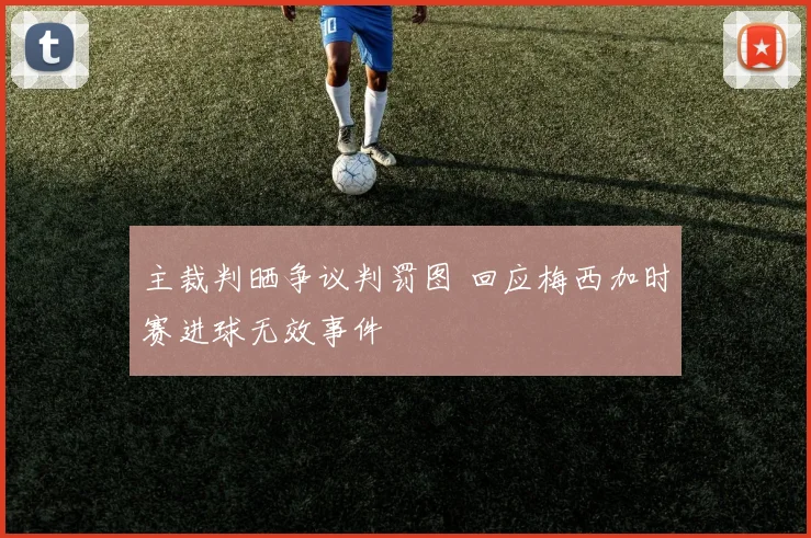 主裁判晒争议判罚图 回应梅西加时赛进球无效事件