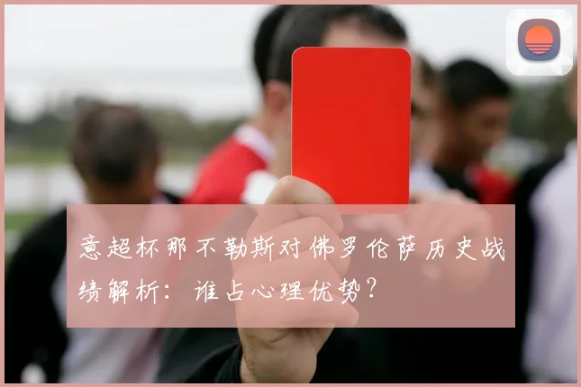 意超杯那不勒斯对佛罗伦萨历史战绩解析：谁占心理优势？