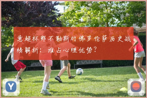 意超杯那不勒斯对佛罗伦萨历史战绩解析：谁占心理优势？