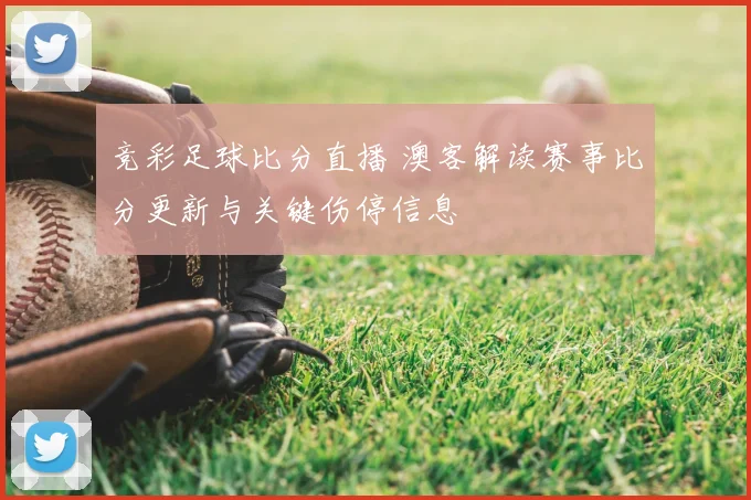 竞彩足球比分直播 澳客解读赛事比分更新与关键伤停信息