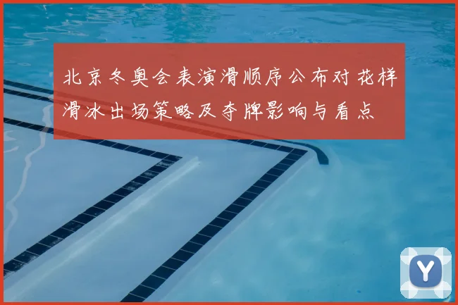 北京冬奥会表演滑顺序公布对花样滑冰出场策略及夺牌影响与看点