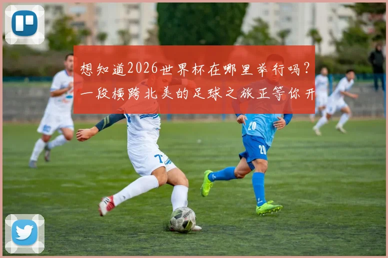 想知道2026世界杯在哪里举行吗？一段横跨北美的足球之旅正等你开启