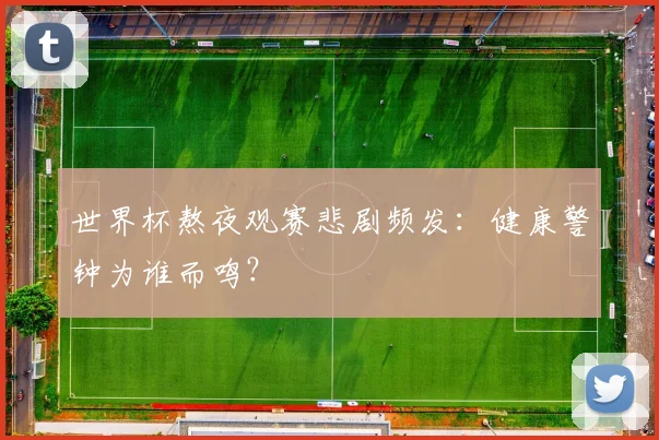 世界杯熬夜观赛悲剧频发:健康警钟为谁而鸣?