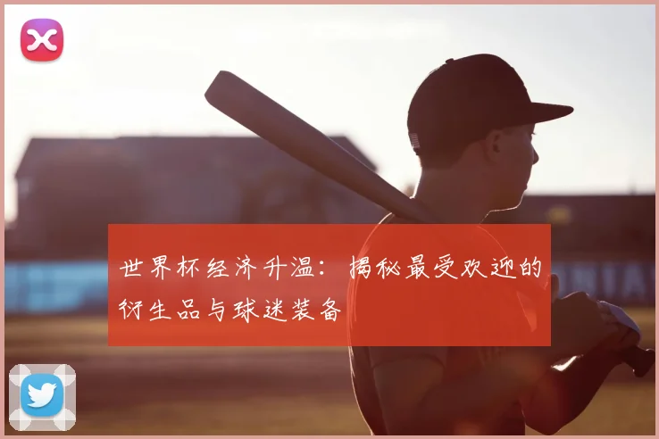 世界杯经济升温:揭秘最受欢迎的衍生品与球迷装备