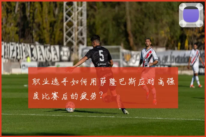 职业选手如何用萨隆巴斯应对高强度比赛后的疲劳?