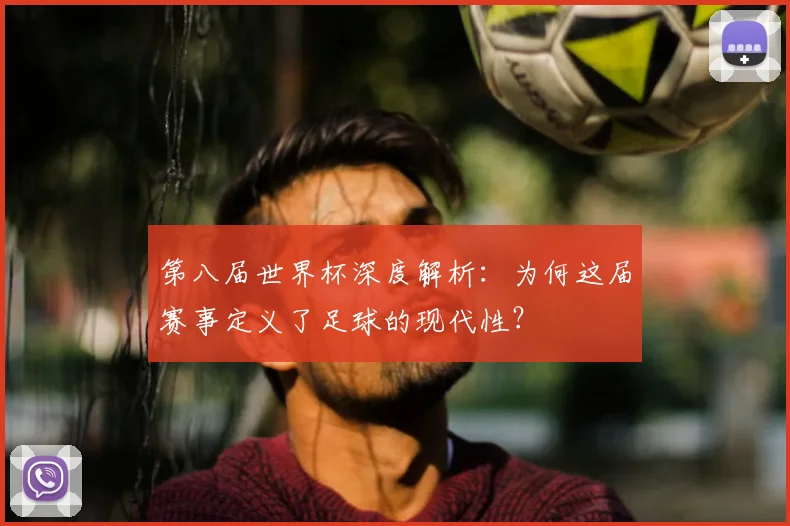 第八届世界杯深度解析：为何这届赛事定义了足球的现代性？